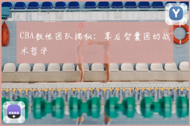 CBA教练团队揭秘：幕后智囊团的战术哲学