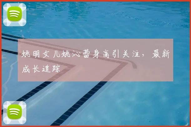 姚明女儿姚沁蕾身高引关注,最新成长追踪