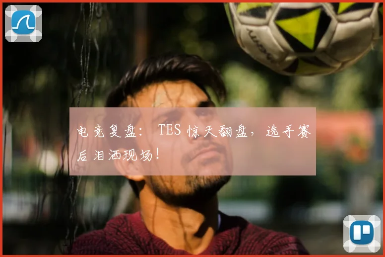 电竞复盘： TES 惊天翻盘，选手赛后泪洒现场！