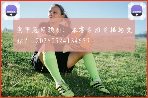 意甲冠军预测：本赛季谁将捧起奖杯？_20260524134659