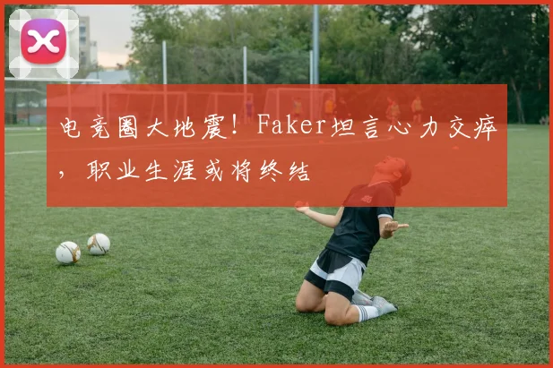 电竞圈大地震！Faker坦言心力交瘁，职业生涯或将终结