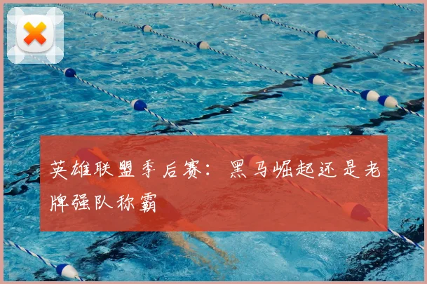 英雄联盟季后赛:黑马崛起还是老牌强队称霸