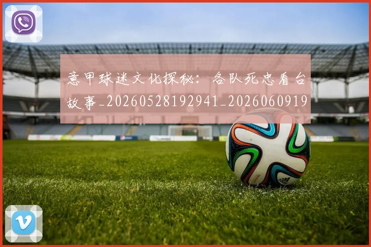 意甲球迷文化探秘：各队死忠看台故事_20260528192941_20260609194459