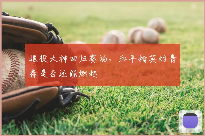 退役大神回归赛场,和平精英的青春是否还能燃起