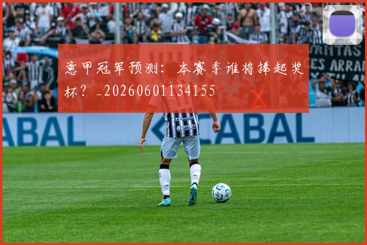 意甲冠军预测：本赛季谁将捧起奖杯？_20260601134155