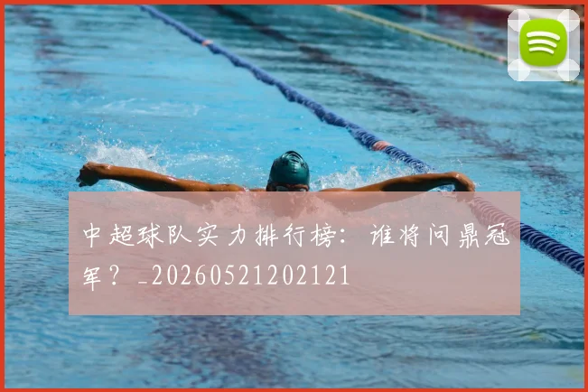 中超球队实力排行榜:谁将问鼎冠军?_20260521202121