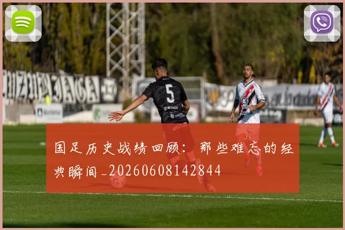 国足历史战绩回顾:那些难忘的经典瞬间_20260608142844