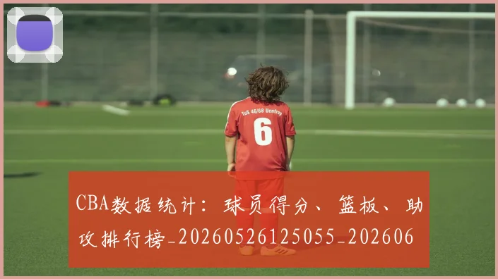CBA数据统计：球员得分、篮板、助攻排行榜_20260526125055_20260606165225