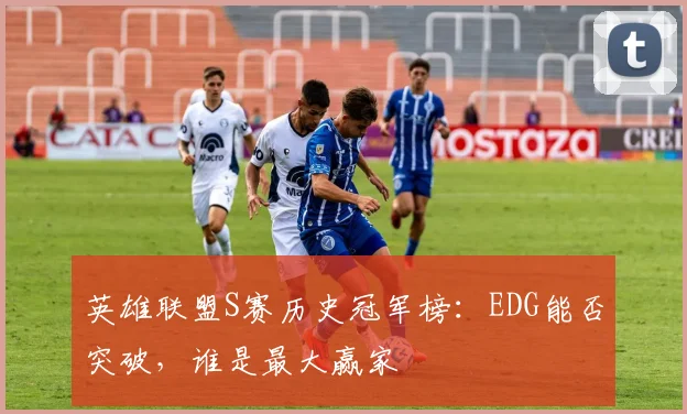 英雄联盟S赛历史冠军榜:EDG能否突破,谁是最大赢家