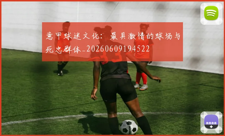 意甲球迷文化：最具激情的球场与死忠群体_20260609194522