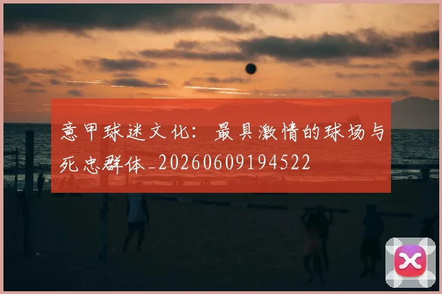意甲球迷文化：最具激情的球场与死忠群体_20260609194522