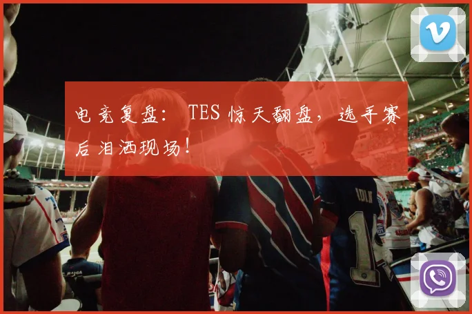电竞复盘: TES 惊天翻盘,选手赛后泪洒现场!