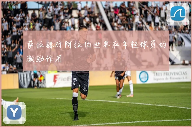 萨拉赫对阿拉伯世界和年轻球员的激励作用