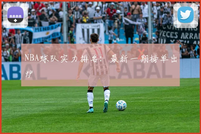 NBA球队实力排名：最新一期榜单出炉
