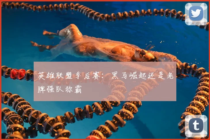 英雄联盟季后赛：黑马崛起还是老牌强队称霸