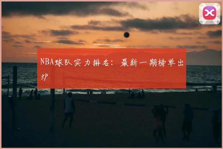 NBA球队实力排名：最新一期榜单出炉