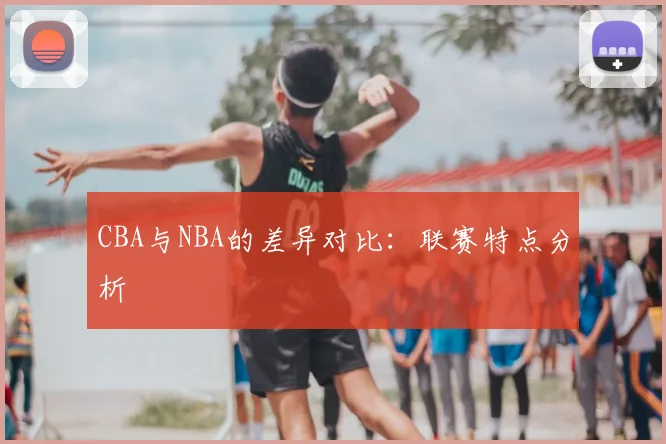 CBA与NBA的差异对比:联赛特点分析