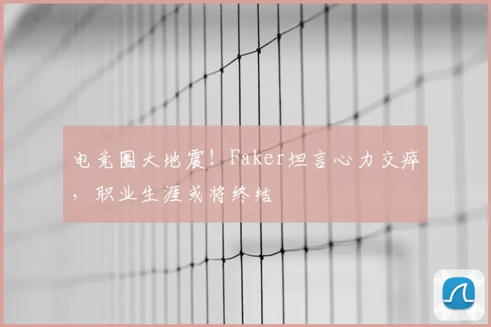 电竞圈大地震！Faker坦言心力交瘁，职业生涯或将终结